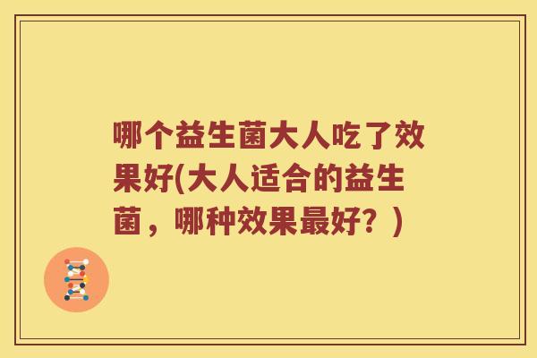 哪个益生菌大人吃了效果好(大人适合的益生菌，哪种效果最好？)