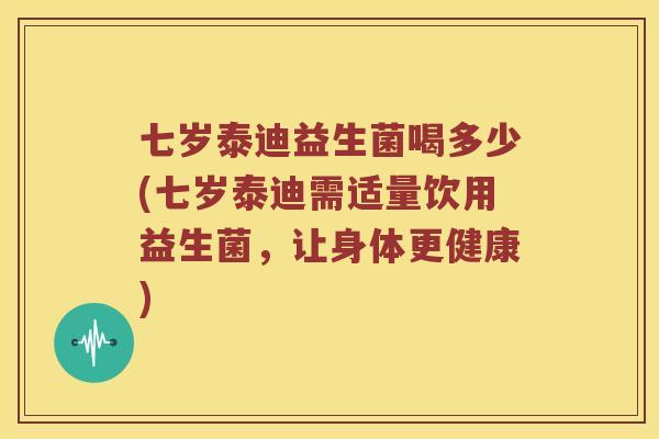七岁泰迪益生菌喝多少(七岁泰迪需适量饮用益生菌，让身体更健康)