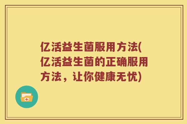 亿活益生菌服用方法(亿活益生菌的正确服用方法,让你健康无忧) 亿活益生菌服用方法(亿活益生菌的正确服用方法,让你健康无忧)