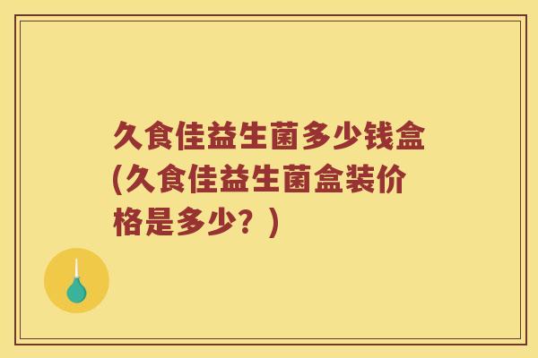 久食佳益生菌多少钱盒(久食佳益生菌盒装价格是多少？)