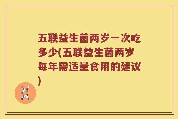 五联益生菌两岁一次吃多少(五联益生菌两岁每年需适量食用的建议)