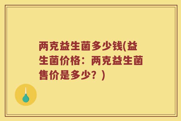 两克益生菌多少钱(益生菌价格：两克益生菌售价是多少？)