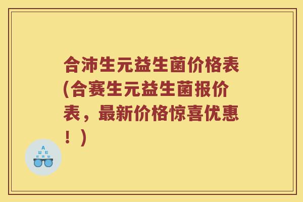 合沛生元益生菌价格表(合赛生元益生菌报价表，最新价格惊喜优惠！)