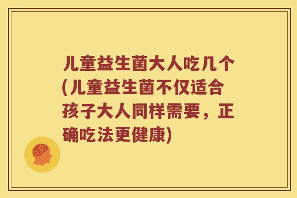 儿童益生菌大人吃几个(儿童益生菌不仅适合孩子大人同样需要，正确吃法更健康)