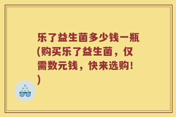 乐了益生菌多少钱一瓶(购买乐了益生菌，仅需数元钱，快来选购！)
