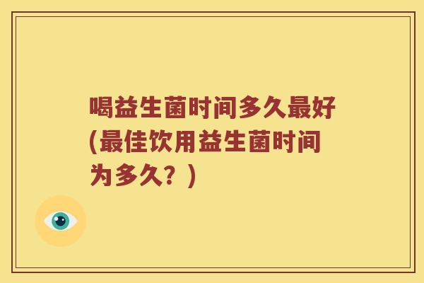 喝益生菌时间多久最好(最佳饮用益生菌时间为多久？)