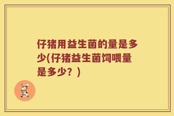 仔猪用益生菌的量是多少(仔猪益生菌饲喂量是多少？)