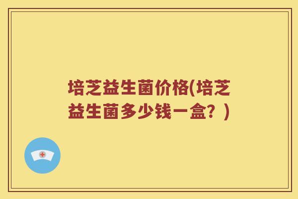 培芝益生菌价格(培芝益生菌多少钱一盒？)