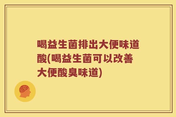 喝益生菌排出大便味道酸(喝益生菌可以改善大便酸臭味道)