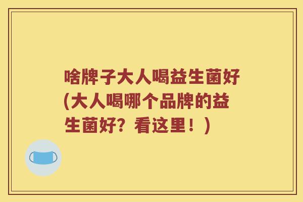 啥牌子大人喝益生菌好(大人喝哪个品牌的益生菌好？看这里！)