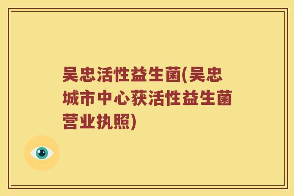 吴忠活性益生菌(吴忠城市中心获活性益生菌营业执照)
