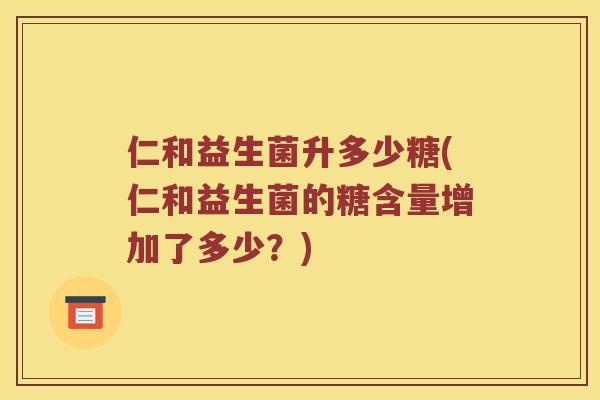 仁和益生菌升多少糖(仁和益生菌的糖含量增加了多少？)