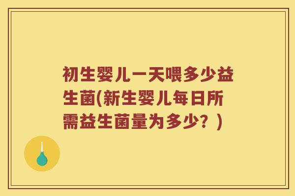 初生婴儿一天喂多少益生菌(新生婴儿每日所需益生菌量为多少？)