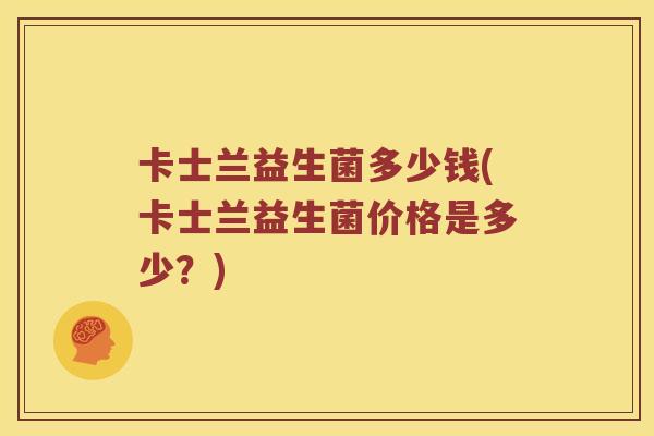 卡士兰益生菌多少钱(卡士兰益生菌价格是多少？)