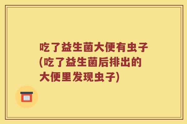 吃了益生菌大便有虫子(吃了益生菌后排出的大便里发现虫子)