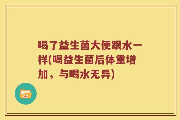 喝了益生菌大便跟水一样(喝益生菌后体重增加，与喝水无异)