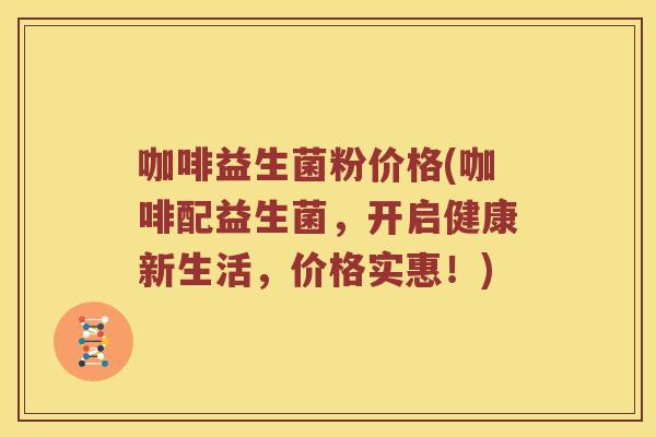 咖啡益生菌粉价格(咖啡配益生菌，开启健康新生活，价格实惠！)