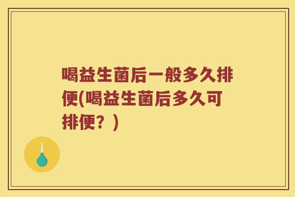 喝益生菌后一般多久排便(喝益生菌后多久可排便？)