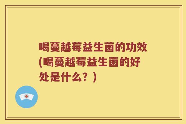 喝蔓越莓益生菌的功效(喝蔓越莓益生菌的好处是什么?) 喝蔓越莓益生菌的功效(喝蔓越莓益生菌的好处是什么?)