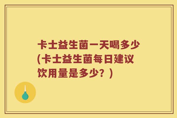 卡士益生菌一天喝多少(卡士益生菌每日建议饮用量是多少?) 卡士益生菌一天喝多少(卡士益生菌每日建议饮用量是多少?)