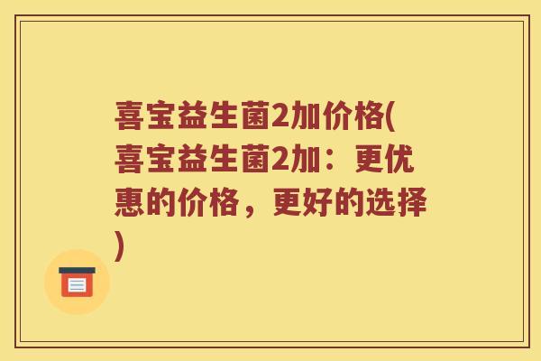 喜宝益生菌2加价格(喜宝益生菌2加：更优惠的价格，更好的选择)