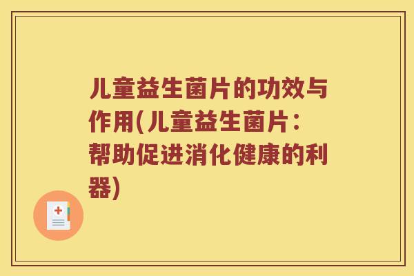 儿童益生菌片的功效与作用(儿童益生菌片:帮助促进消化健康的利器) 儿童益生菌片的功效与作用(儿童益生菌片:帮助促进消化健康的利器)