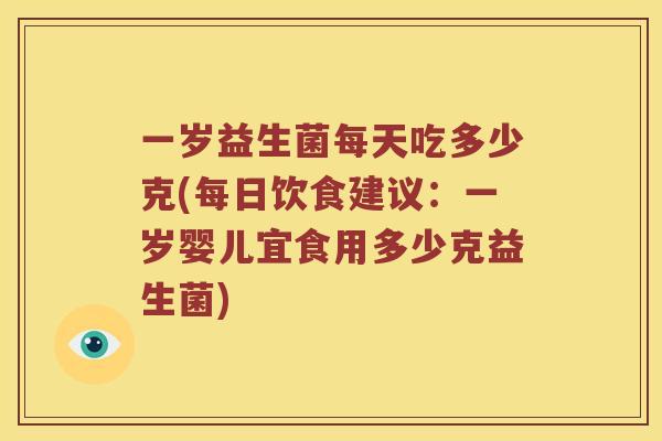 一岁益生菌每天吃多少克(每日饮食建议：一岁婴儿宜食用多少克益生菌)