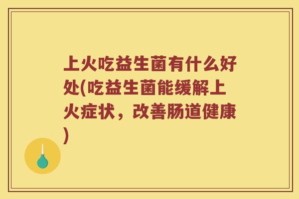上火吃益生菌有什么好处(吃益生菌能缓解上火症状，改善肠道健康)