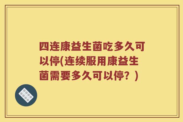 四连康益生菌吃多久可以停(连续服用康益生菌需要多久可以停？)