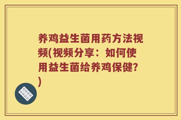 养鸡益生菌用药方法视频(视频分享：如何使用益生菌给养鸡保健？)