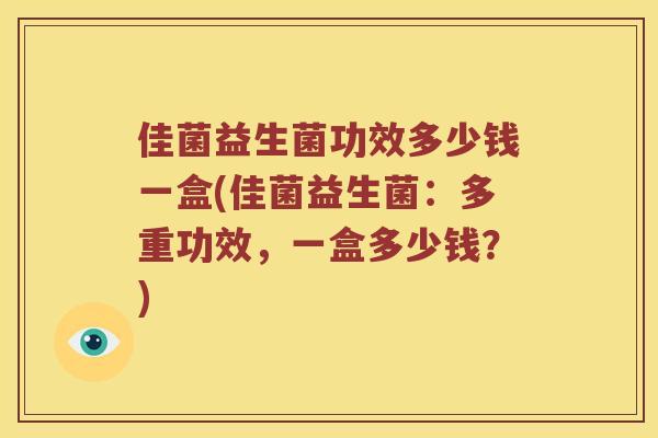 佳菌益生菌功效多少钱一盒(佳菌益生菌:多重功效,一盒多少钱?) 佳菌益生菌功效多少钱一盒(佳菌益生菌:多重功效,一盒多少钱?)