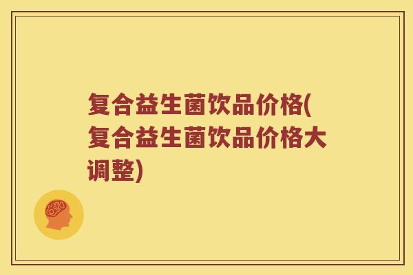 复合益生菌饮品价格(复合益生菌饮品价格大调整)