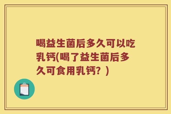 喝益生菌后多久可以吃乳钙(喝了益生菌后多久可食用乳钙？)