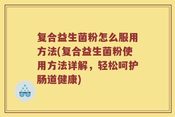 复合益生菌粉怎么服用方法(复合益生菌粉使用方法详解,轻松呵护肠道健康) 复合益生菌粉怎么服用方法(复合益生菌粉使用方法详解,轻松呵护肠道健康)
