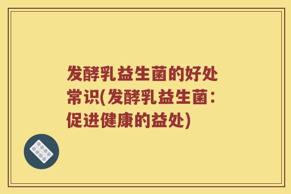 发酵乳益生菌的好处 常识(发酵乳益生菌：促进健康的益处)