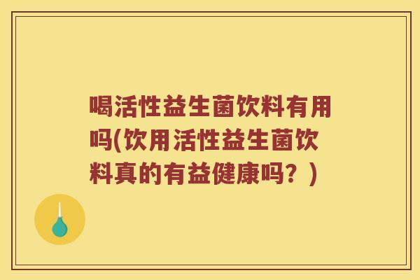 喝活性益生菌饮料有用吗(饮用活性益生菌饮料真的有益健康吗？)