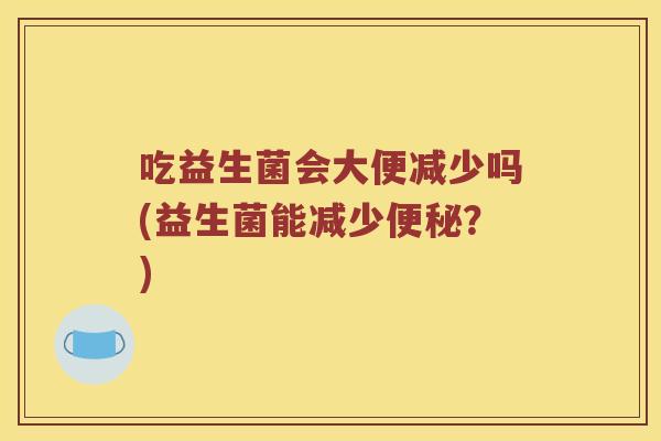 吃益生菌会大便减少吗(益生菌能减少便秘？)