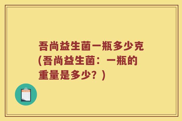 吾尚益生菌一瓶多少克(吾尚益生菌：一瓶的重量是多少？)