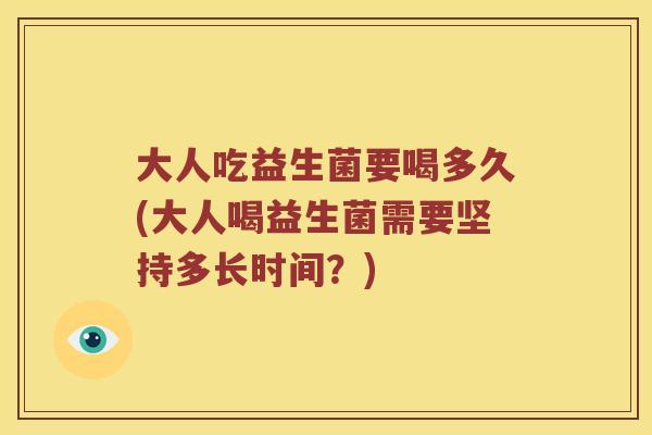 大人吃益生菌要喝多久(大人喝益生菌需要坚持多长时间？)