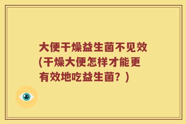 大便干燥益生菌不见效(干燥大便怎样才能更有效地吃益生菌？)