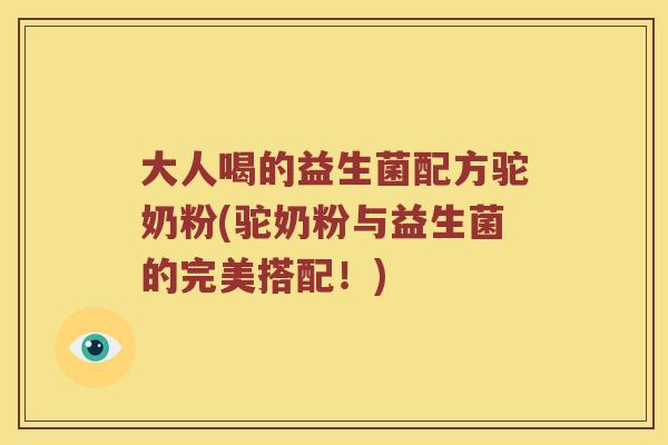 大人喝的益生菌配方驼奶粉(驼奶粉与益生菌的完美搭配！)
