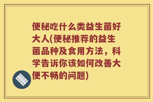便秘吃什么类益生菌好大人(便秘推荐的益生菌品种及食用方法，科学告诉你该如何改善大便不畅的问题)