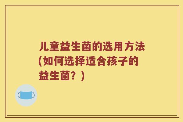 儿童益生菌的选用方法(如何选择适合孩子的益生菌？)