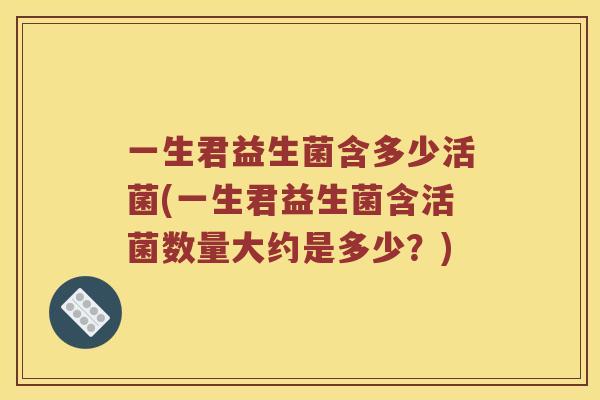 一生君益生菌含多少活菌(一生君益生菌含活菌数量大约是多少？)