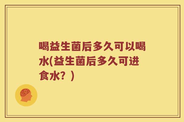 喝益生菌后多久可以喝水(益生菌后多久可进食水？)
