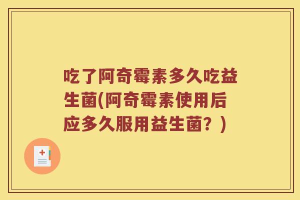 吃了阿奇霉素多久吃益生菌(阿奇霉素使用后应多久服用益生菌？)