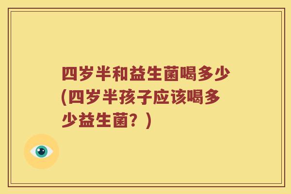 四岁半和益生菌喝多少(四岁半孩子应该喝多少益生菌?) 四岁半和益生菌喝多少(四岁半孩子应该喝多少益生菌?)