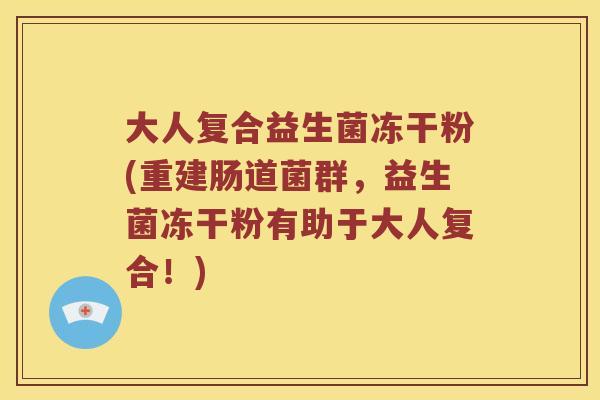 大人复合益生菌冻干粉(重建肠道菌群，益生菌冻干粉有助于大人复合！)