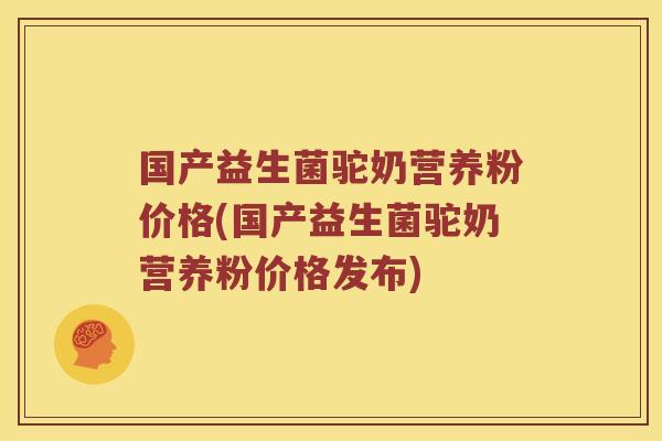国产益生菌驼奶营养粉价格(国产益生菌驼奶营养粉价格发布) 国产益生菌驼奶营养粉价格(国产益生菌驼奶营养粉价格发布)