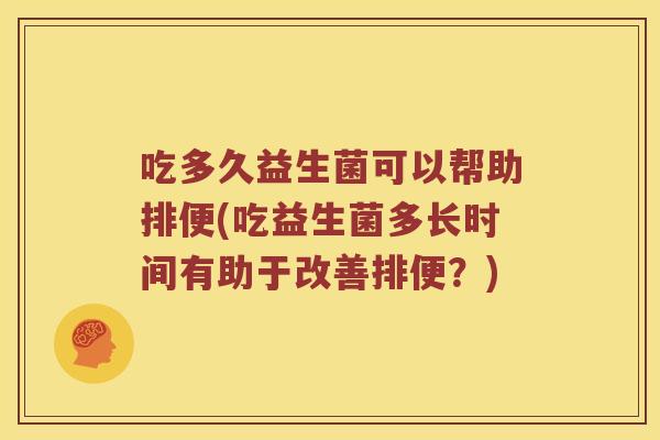 吃多久益生菌可以帮助排便(吃益生菌多长时间有助于改善排便?) 吃多久益生菌可以帮助排便(吃益生菌多长时间有助于改善排便?)